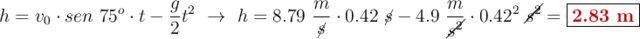 h = v_0\cdot sen\ 75^o \cdot t - \frac{g}{2}t^2\ \to\ h = 8.79\ \frac{m}{\cancel{s}}\cdot 0.42\ \cancel{s} - 4.9\ \frac{m}{\cancel{s^2}}\cdot 0.42^2\ \cancel{s^2} = \fbox{\color[RGB]{192,0,0}{\bf 2.83\ m}}