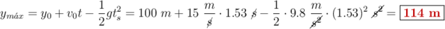 y_{m\acute{a}x} = y_0 + v_0t - \frac{1}{2}gt_s^2 = 100\ m + 15\ \frac{m}{\cancel{s}}\cdot 1.53\ \cancel{s} - \frac{1}{2}\cdot 9.8\ \frac{m}{\cancel{s^2}}\cdot (1.53)^2\ \cancel{s^2} = \fbox{\color[RGB]{192,0,0}{\bf 114\ m}}