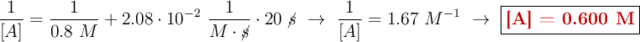 \frac{1}{[A]} = \frac{1}{0.8\ M} + 2.08\cdot 10^{-2}\ \frac{1}{M\cdot \cancel{s}}\cdot 20\ \cancel{s}\ \to\ \frac{1}{[A]} = 1.67\ M^{-1}\ \to\ \fbox{\color[RGB]{192,0,0}{\bf [A] = 0.600\ M}}