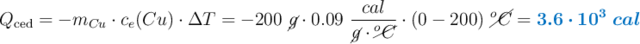 Q_{\text{ced}} = - m_{Cu}\cdot c_e(Cu)\cdot \Delta T = - 200\ \cancel{g}\cdot 0.09\ \frac{cal}{\cancel{g}\cdot \cancel{^oC}}\cdot (0 - 200)\ \cancel{^oC} = \color[RGB]{0,112,192}{\bm{3.6\cdot 10^3\ cal}}