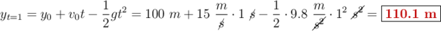 y_{t=1} = y_0 + v_0t - \frac{1}{2}gt^2 = 100\ m + 15\ \frac{m}{\cancel{s}}\cdot 1\ \cancel{s} - \frac{1}{2}\cdot 9.8\ \frac{m}{\cancel{s^2}}\cdot 1^2\ \cancel{s^2} = \fbox{\color[RGB]{192,0,0}{\bf 110.1\ m}}