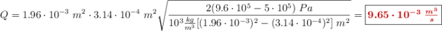 Q = 1.96\cdot 10^{-3}\ m^2\cdot 3.14\cdot 10^{-4}\ m^2\sqrt{\frac{2(9.6\cdot 10^5 - 5\cdot 10^5)\ Pa}{10^3\frac{kg}{m^3}[(1.96\cdot 10^{-3})^2 - (3.14\cdot 10^{-4})^2]\ m^2}} = \fbox{\color[RGB]{192,0,0}{\bm{9.65\cdot 10^{-3}\ \frac{m^3}{s}}}}
