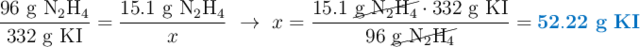 \frac{96\ \ce{g\ N2H4}}{332\ \ce{g\ KI}} = \frac{15.1\ \ce{g\ N2H4}}{x}\ \to\ x = \frac{15.1\ \cancel{\ce{g\ N2H4}}\cdot 332\ \ce{g\ KI}}{96\ \cancel{\ce{g\ N2H4}}} = \color[RGB]{0,112,192}{\bf 52.22\ g\ KI}