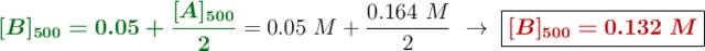 {\color[RGB]{2,112,20}{\bm{[B]_{500} = 0.05 + \frac{[A]_{500}}{2}}}} = 0.05\ M + \frac{0.164\ M}{2}\ \to\ \fbox{\color[RGB]{192,0,0}{\bm{[B]_{500} = 0.132\ M}}}