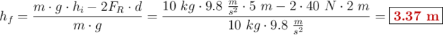 h_f = \frac{m\cdot g\cdot h_i - 2F_R\cdot d}{m\cdot g} = \frac{10\ kg\cdot 9.8\ \frac{m}{s^2}\cdot 5\ m - 2\cdot 40\ N\cdot 2\ m}{10\ kg\cdot 9.8\ \frac{m}{s^2}}= \fbox{\color[RGB]{192,0,0}{\bf 3.37\ m}}