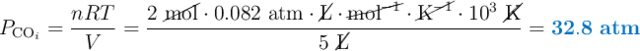 P_{\ce{CO}_i} = \frac{nRT}{V} = \frac{2\ \cancel{\text{mol}}\cdot 0.082\ \text{atm} \cdot \cancel{\text{L}} \cdot \cancel{\text{mol}^{-1}} \cdot \cancel{\text{K}^{-1}}\cdot 10^3\ \cancel{\text{K}}}{5\ \cancel{\text{L}}} = \color[RGB]{0,112,192}{\bf 32.8\ atm}