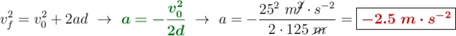 v_f^2 = v_0^2 + 2ad\ \to\ {\color[RGB]{2,112,20}{\bm{a = -\frac{v_0^2}{2d}}}}\ \to\ a = -\frac{25^2\ m\cancel{^2}\cdot s^{-2}}{2\cdot 125\ \cancel{m}} = \fbox{\color[RGB]{192,0,0}{\bm{-2.5\ m\cdot s^{-2}}}}