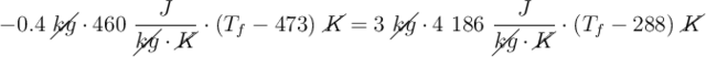 -0.4\ \cancel{kg}\cdot 460\ \frac{J}{\cancel{kg}\cdot \cancel{K}}\cdot (T_f - 473)\ \cancel{K} = 3\ \cancel{kg}\cdot 4\ 186\ \frac{J}{\cancel{kg}\cdot \cancel{K}}\cdot (T_f - 288)\ \cancel{K}