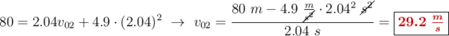 80 = 2.04v_{02} + 4.9\cdot (2.04)^2\ \to\ v_{02} = \frac{80\ m - 4.9\ \frac{m}{\cancel{s^2}}\cdot 2.04^2\ \cancel{s^2}}{2.04\ s} = \fbox{\color[RGB]{192,0,0}{\bm{29.2\ \frac{m}{s}}}}