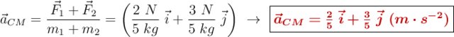 \vec{a}_{CM} = \frac{\vec{F}_1 + \vec{F}_2}{m_1 + m_2} = \left(\frac{2\ N}{5\ kg}\ \vec{i} + \frac{3\ N}{5\ kg}\ \vec{j}\right)\ \to\ \fbox{\color[RGB]{192,0,0}{\bm{\vec{a}_{CM} = \frac{2}{5}\ \vec{i} + \frac{3}{5}\ \vec{j}\ (m\cdot s^{-2})}}}