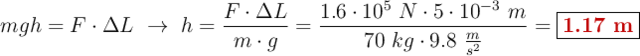 mgh = F\cdot \Delta L\ \to\ h = \frac{F\cdot \Delta L}{m\cdot g} = \frac{1.6\cdot 10^5\ N\cdot 5\cdot 10^{-3}\ m}{70\ kg\cdot 9.8\ \frac{m}{s^2}}= \fbox{\color[RGB]{192,0,0}{\bf 1.17\ m}}