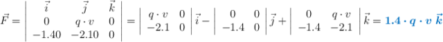 \vec{F} = \left| \begin{array}{ccc} \vec i & \vec j & \vec k\\ 0 & q\cdot v & 0\\ -1.40 & -2.10 & 0 \end{array} \right| = \left| \begin{array}{cc} q\cdot v & 0\\ -2.1 & 0 \end{array} \right| \vec i - \left| \begin{array}{cc} 0 & 0\\ -1.4 & 0 \end{array} \right| \vec j + \left| \begin{array}{cc} 0 & q\cdot v\\ -1.4 & -2.1 \end{array} \right| \vec k = \color[RGB]{0,112,192}{\bm{1.4\cdot q\cdot v\ \vec k}}