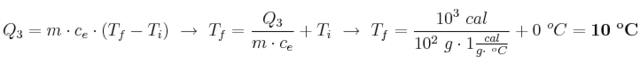 Q_3 = m\cdot c_e\cdot (T_f - T_i)\ \to\ T_f = \frac{Q_3}{m\cdot c_e} + T_i\ \to\ T_f = \frac{10^3\ cal}{10^2\ g\cdot 1\frac{cal}{g\cdot\ ^oC}} + 0\ ^oC = \bf 10\ ^oC