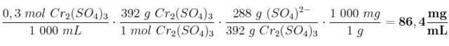 \frac{0,3\ mol\ Cr_2(SO_4)_3}{1\ 000\ mL}\cdot \frac{392\ g\ Cr_2(SO_4)_3}{1\ mol\ Cr_2(SO_4)_3}\cdot \frac{288\ g\ (SO_4)^{2-}}{392\ g\ Cr_2(SO_4)_3}\cdot \frac{1\ 000\ mg}{1\ g} = \bf 86,4\frac{mg}{mL}