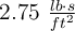2.75\ \textstyle{lb\cdot s\over ft^2}