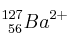 _{\ 56}^{127}Ba^{2+}