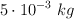 5 \cdot 10^{-3}\ kg