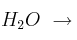 H_2O\ \to\ 