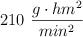 210 \ \frac {g \cdot hm^2}{min^2}