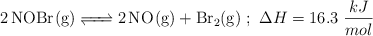 \ce{2NOBr(g) <=> 2NO(g) + Br2(g)}\ ;\ \Delta H = 16.3\ \textsyle{kJ\over mol}