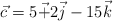 \vec  c = 5\vec + 2\vec j - 15\vec k