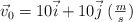 \vec v_0 = 10\vec i + 10\vec j\ (\textstyle{m\over s})