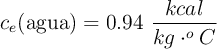 c_e(\text{agua}) = 0.94\ \frac{kcal}{kg\cdot ^oC}
