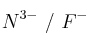 N^{3-}\ /\ F^-