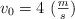 v_0  = 4\ (\textstyle{m\over s})