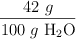\frac{42\ g}{100\ g\ \ce{H2O}}