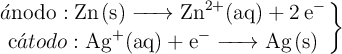 \left \acute{a}\text{nodo}: \ce{Zn(s) -> Zn^{2+}(aq) + 2e^-} \atop \text{c}{\acute{a}{todo}: \ce{Ag^{+}(aq) + e^- -> Ag(s)} \right \}