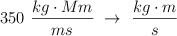 350\ \frac{kg\cdot Mm}{ms}\  \to\ \frac {kg\cdot m}{s}